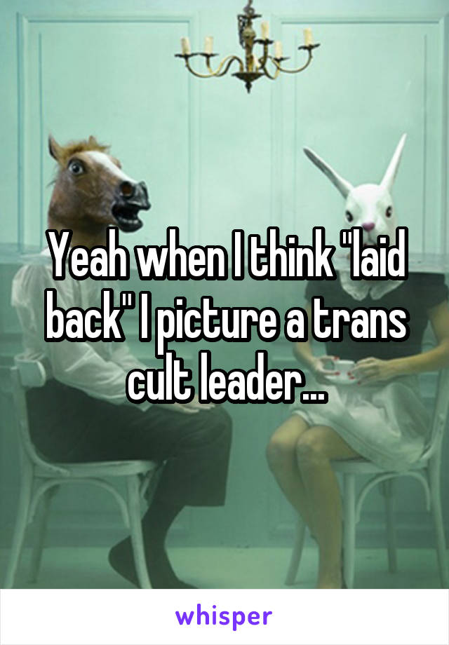 Yeah when I think "laid back" I picture a trans cult leader...