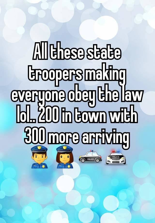 All these state troopers making everyone obey the law lol.. 200 in town with 300 more arriving
👮👮‍♀️🚓🚔