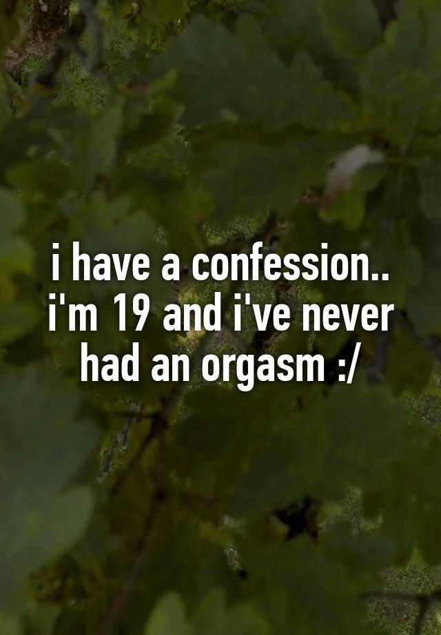 i have a confession.. i'm 19 and i've never had an orgasm :/