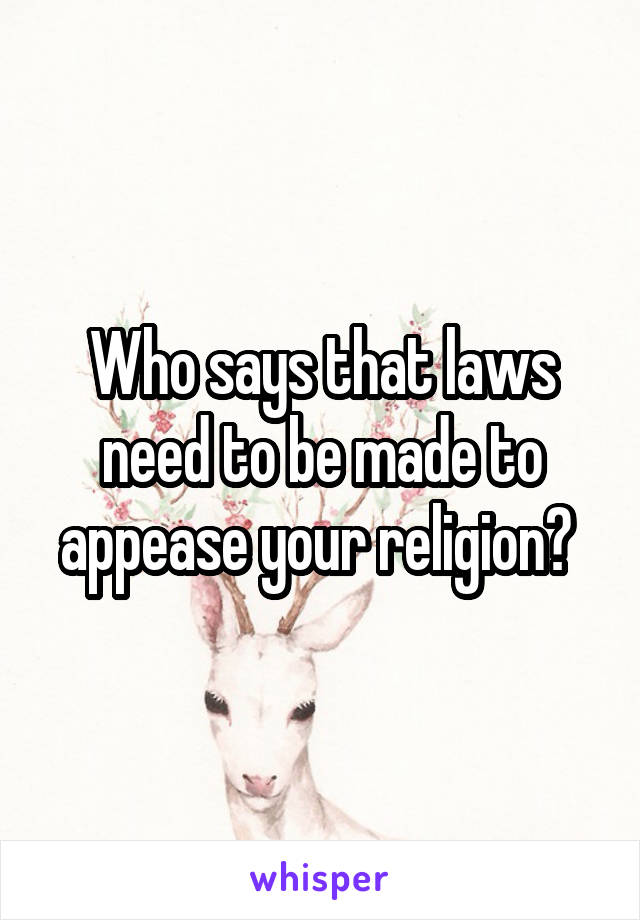 Who says that laws need to be made to appease your religion? 