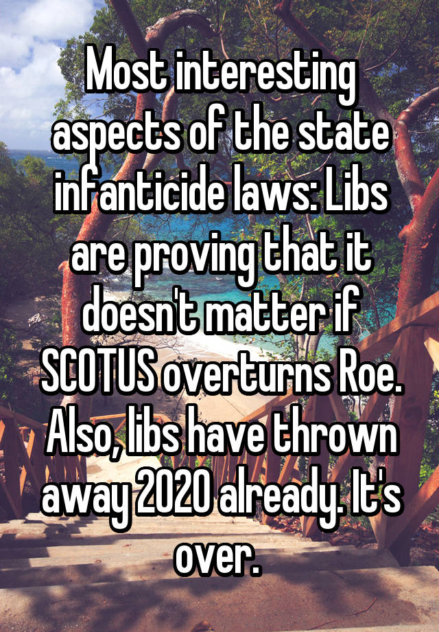 Most interesting aspects of the state infanticide laws: Libs are proving that it doesn't matter if SCOTUS overturns Roe. Also, libs have thrown away 2020 already. It's over. 