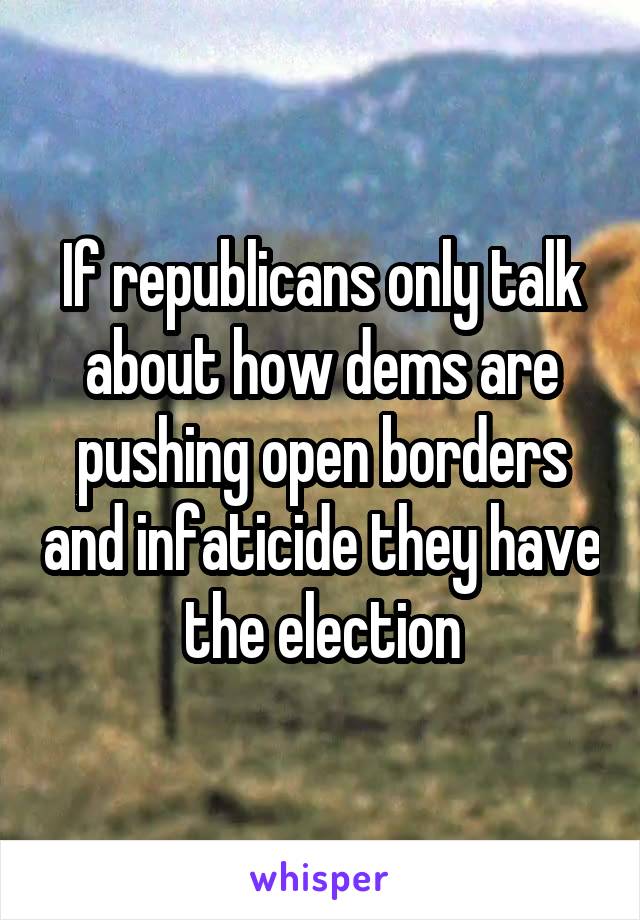 If republicans only talk about how dems are pushing open borders and infaticide they have the election