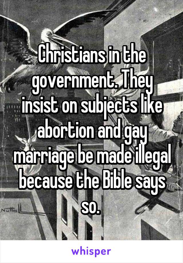 Christians in the government. They insist on subjects like abortion and gay marriage be made illegal because the Bible says so. 