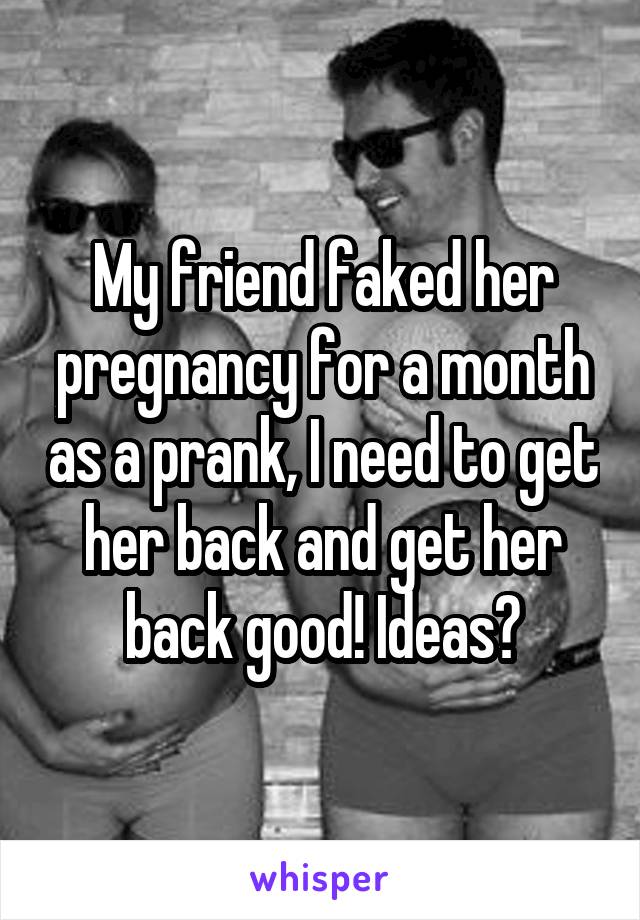 My friend faked her pregnancy for a month as a prank, I need to get her back and get her back good! Ideas?