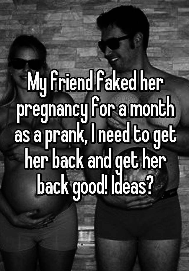 My friend faked her pregnancy for a month as a prank, I need to get her back and get her back good! Ideas?