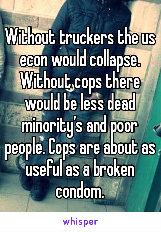 Without truckers the us econ would collapse. Without cops there would be less dead minority’s and poor people. Cops are about as useful as a broken condom.