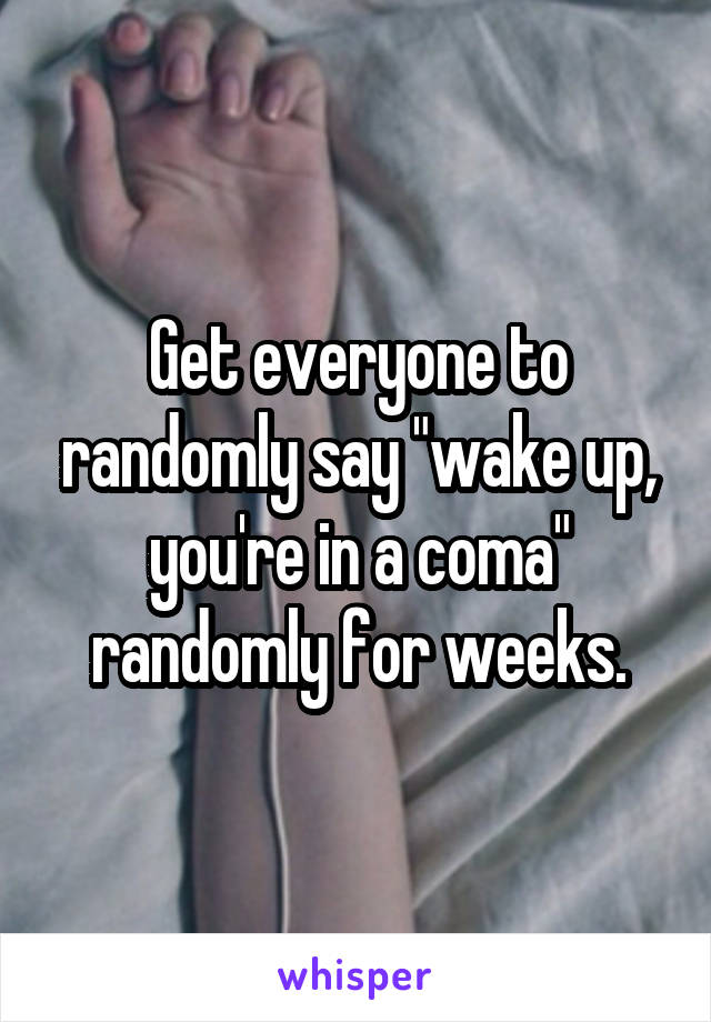 Get everyone to randomly say "wake up, you're in a coma" randomly for weeks.