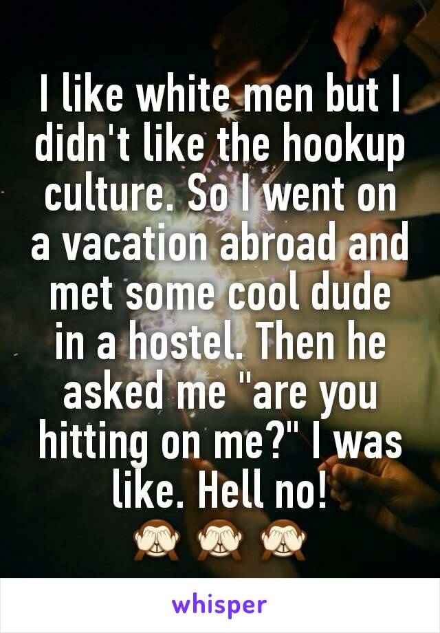 I like white men but I didn't like the hookup culture. So I went on a vacation abroad and met some cool dude in a hostel. Then he asked me "are you hitting on me?" I was like. Hell no!
🙈🙈🙈