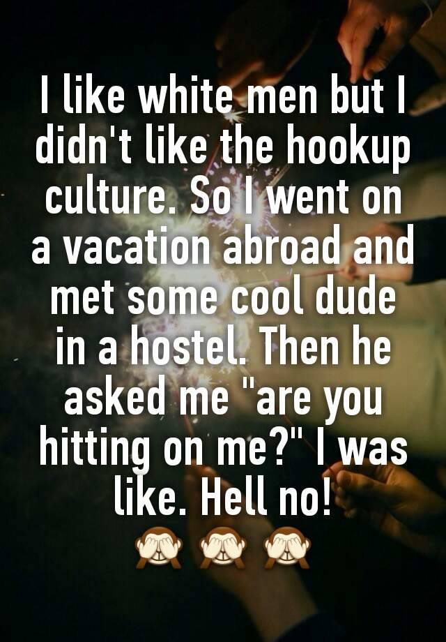 I like white men but I didn't like the hookup culture. So I went on a vacation abroad and met some cool dude in a hostel. Then he asked me "are you hitting on me?" I was like. Hell no!
🙈🙈🙈