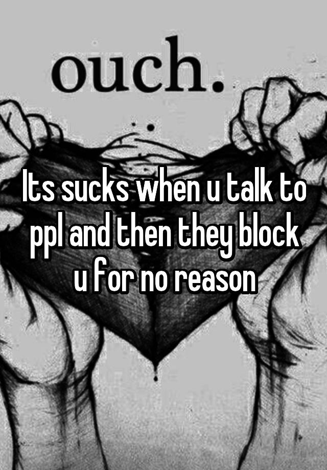 Its sucks when u talk to ppl and then they block u for no reason