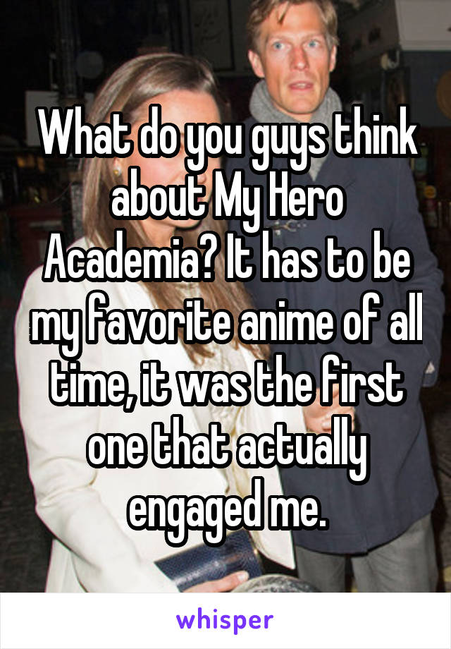 What do you guys think about My Hero Academia? It has to be my favorite anime of all time, it was the first one that actually engaged me.