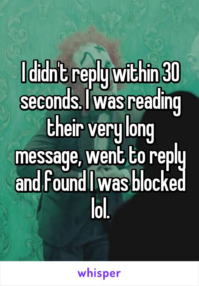 I didn't reply within 30 seconds. I was reading their very long message, went to reply and found I was blocked lol.