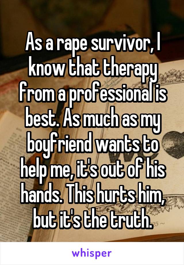 As a rape survivor, I know that therapy from a professional is best. As much as my boyfriend wants to help me, it's out of his hands. This hurts him, but it's the truth.