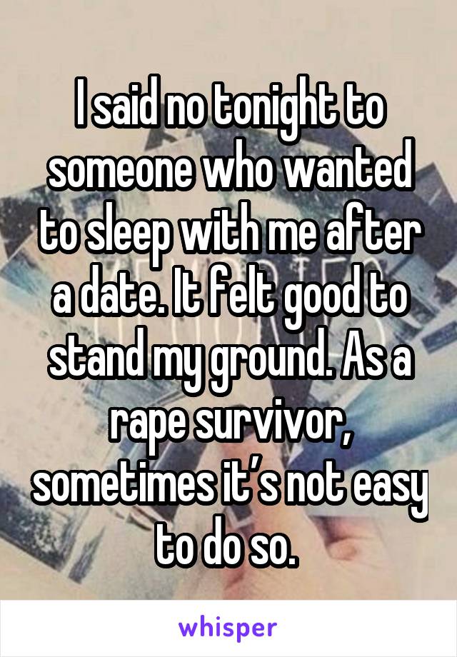 I said no tonight to someone who wanted to sleep with me after a date. It felt good to stand my ground. As a rape survivor, sometimes it’s not easy to do so. 
