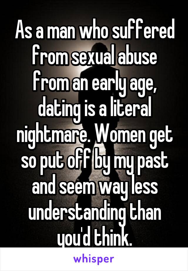 As a man who suffered from sexual abuse from an early age, dating is a literal nightmare. Women get so put off by my past and seem way less understanding than you'd think.