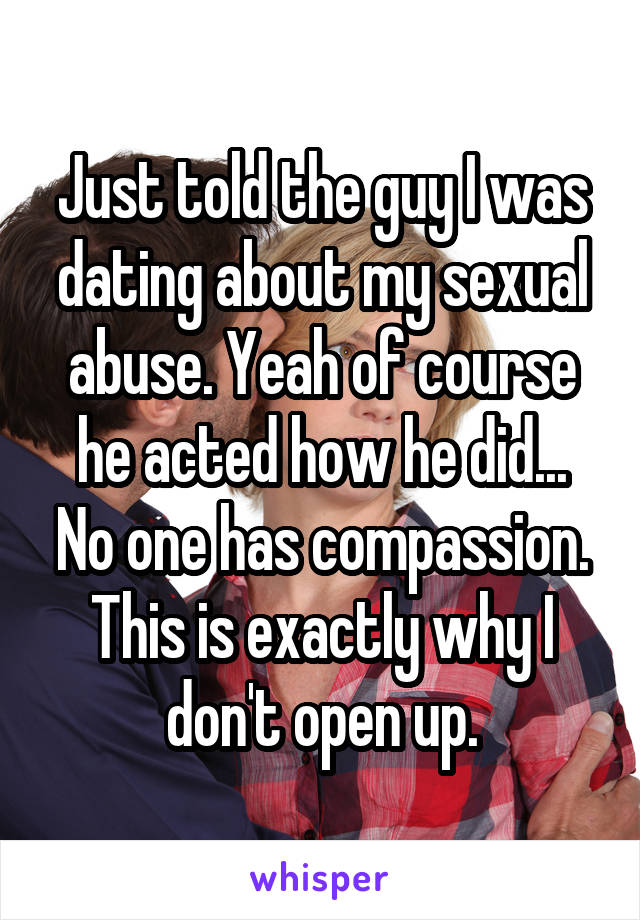 Just told the guy I was dating about my sexual abuse. Yeah of course he acted how he did... No one has compassion. This is exactly why I don't open up.