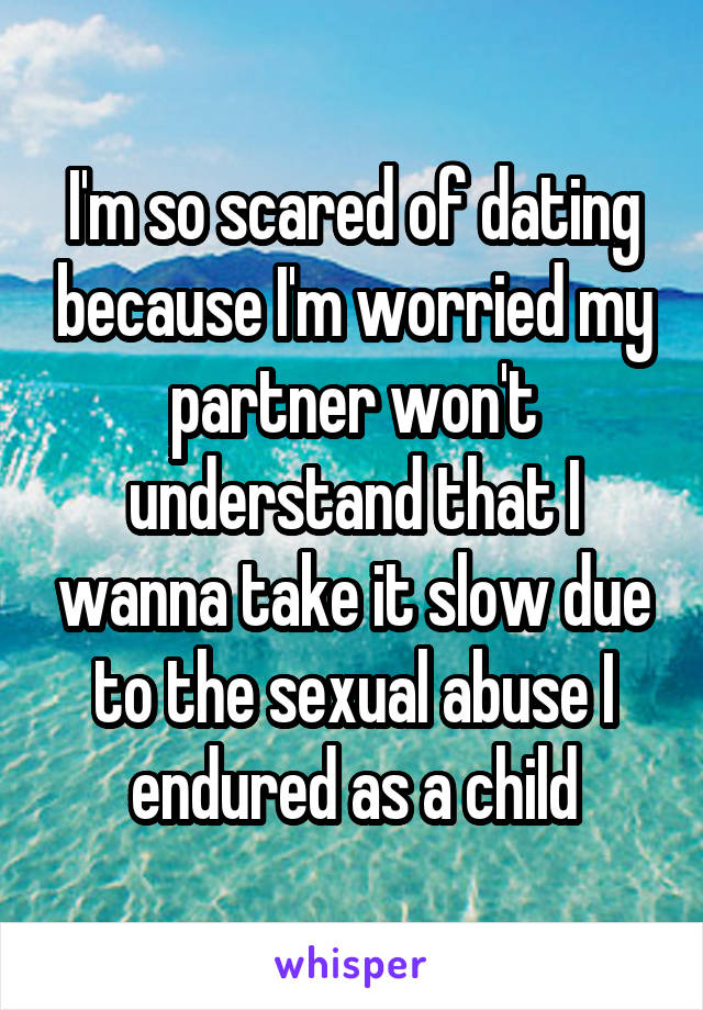 I'm so scared of dating because I'm worried my partner won't understand that I wanna take it slow due to the sexual abuse I endured as a child