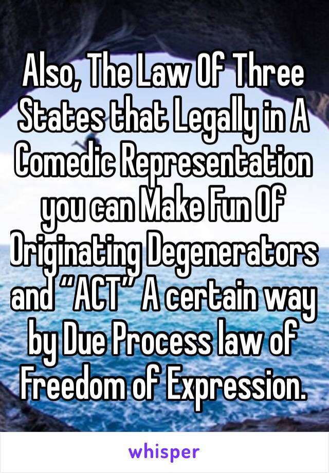 Also, The Law Of Three States that Legally in A Comedic Representation you can Make Fun Of Originating Degenerators and “ACT” A certain way by Due Process law of Freedom of Expression.