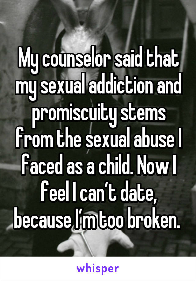 My counselor said that my sexual addiction and promiscuity stems from the sexual abuse I faced as a child. Now I feel I can’t date, because I’m too broken. 