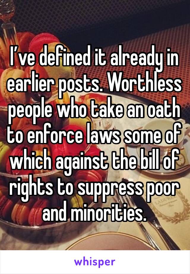 I’ve defined it already in earlier posts. Worthless people who take an oath to enforce laws some of which against the bill of rights to suppress poor and minorities.