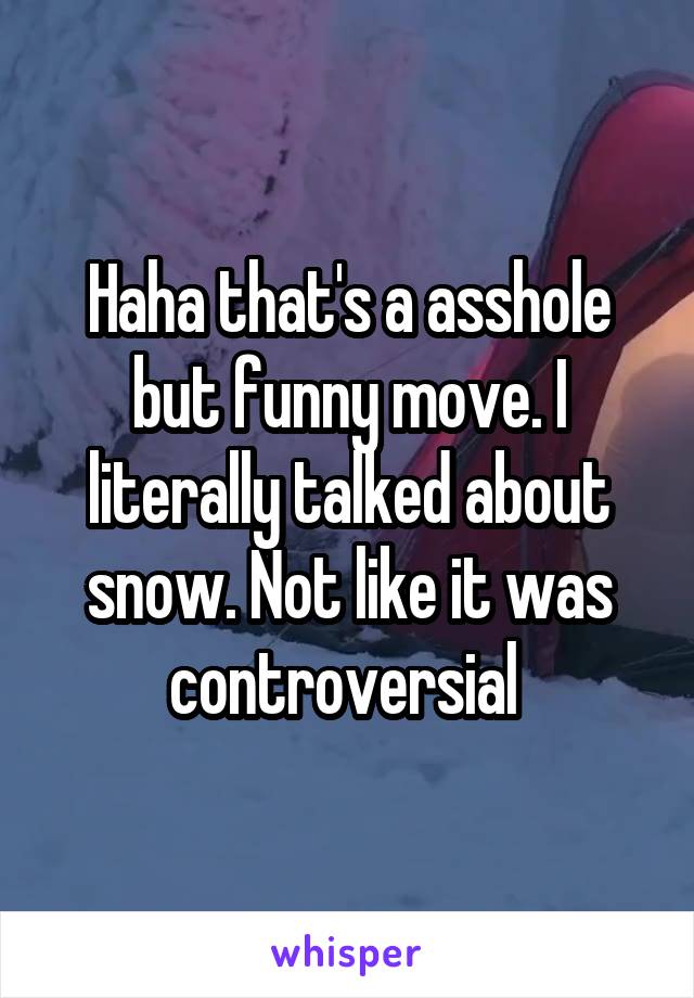 Haha that's a asshole but funny move. I literally talked about snow. Not like it was controversial 