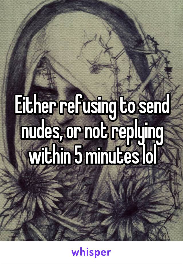 Either refusing to send nudes, or not replying within 5 minutes lol