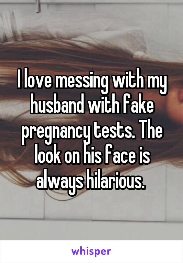 I love messing with my husband with fake pregnancy tests. The look on his face is always hilarious. 