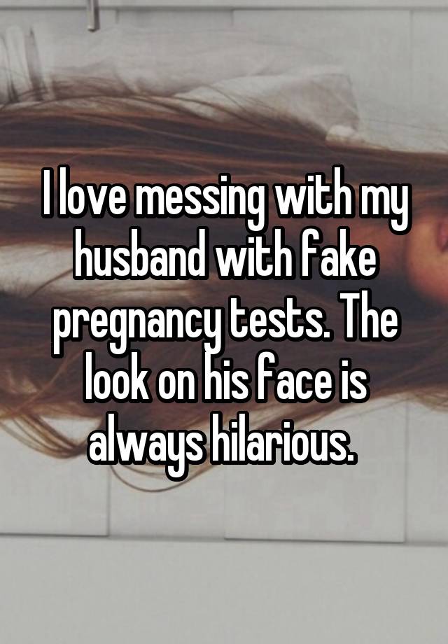 I love messing with my husband with fake pregnancy tests. The look on his face is always hilarious. 