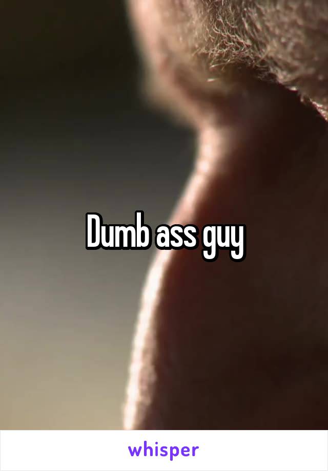 Dumb ass guy