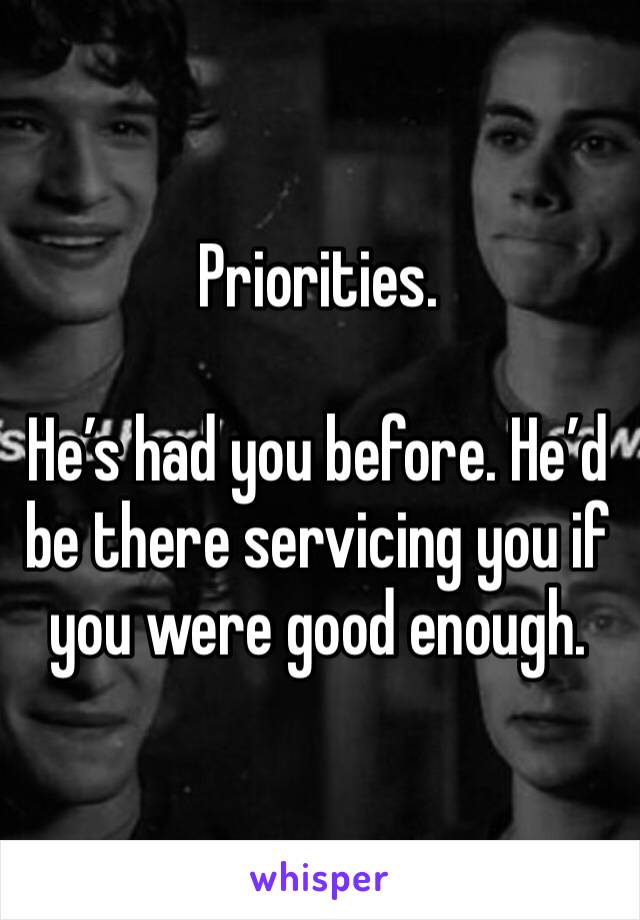 Priorities. 

He’s had you before. He’d be there servicing you if you were good enough. 