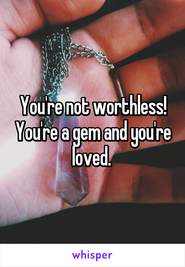 You're not worthless! You're a gem and you're loved. 