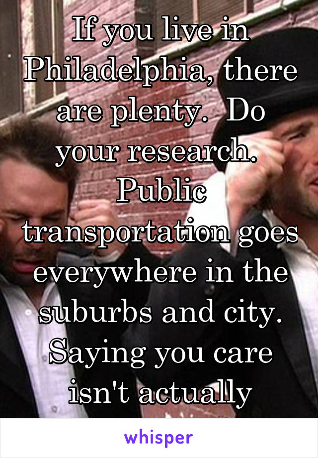 If you live in Philadelphia, there are plenty.  Do your research.  Public transportation goes everywhere in the suburbs and city. Saying you care isn't actually caring.