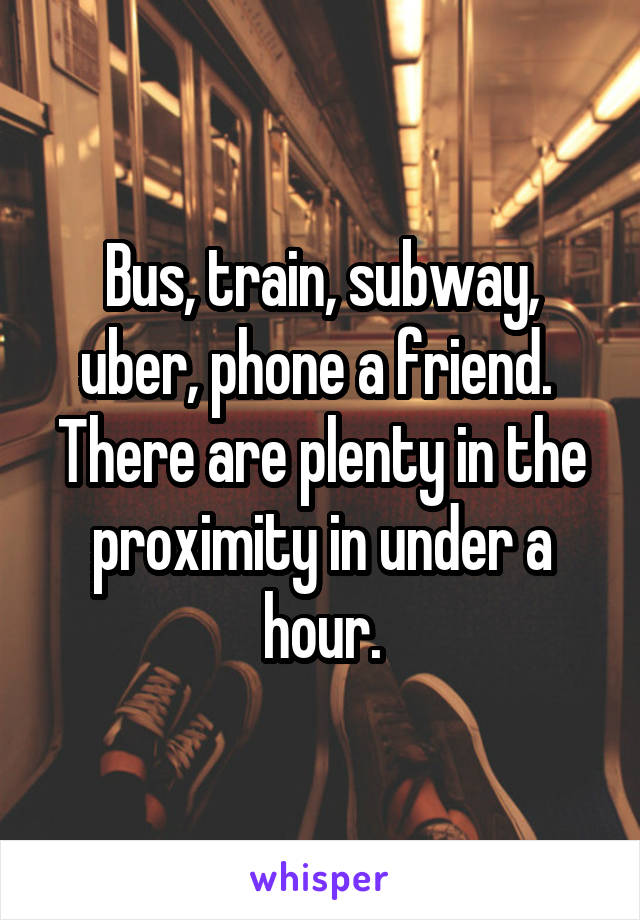 Bus, train, subway, uber, phone a friend.  There are plenty in the proximity in under a hour.