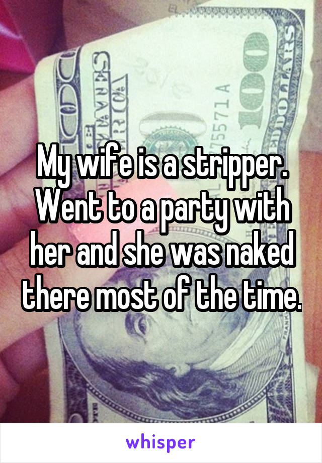 My wife is a stripper. Went to a party with her and she was naked there most of the time.