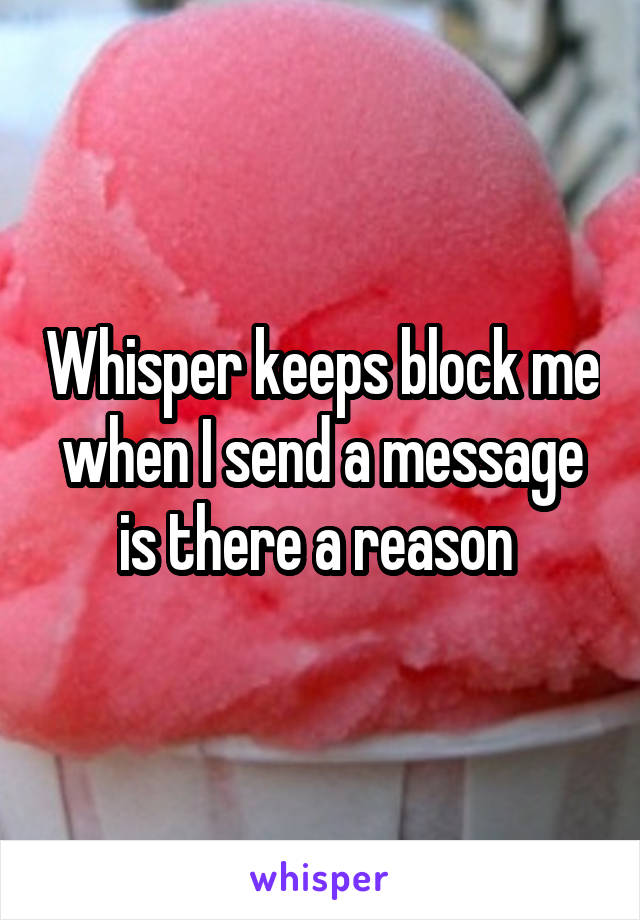 Whisper keeps block me when I send a message is there a reason 