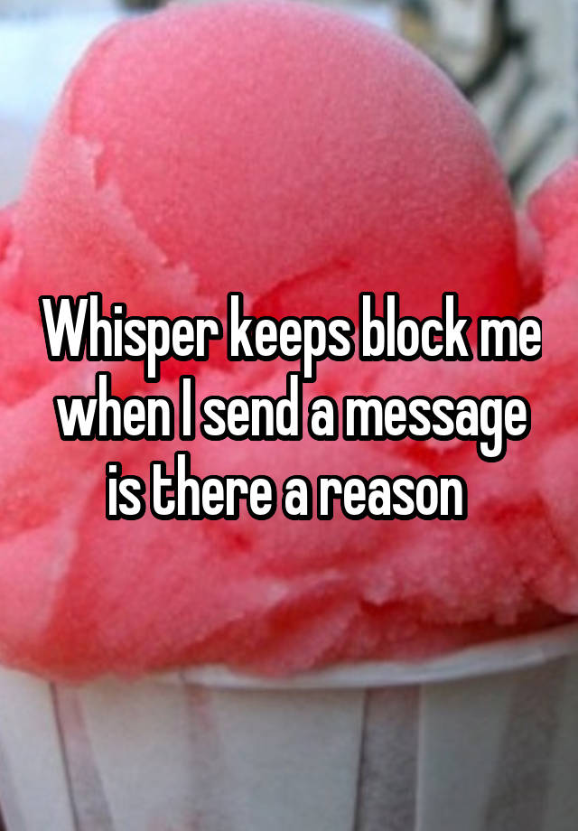 Whisper keeps block me when I send a message is there a reason 