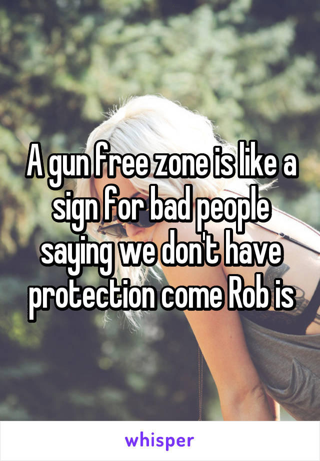 A gun free zone is like a sign for bad people saying we don't have protection come Rob is