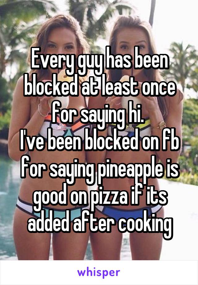 Every guy has been blocked at least once for saying hi. 
I've been blocked on fb for saying pineapple is good on pizza if its added after cooking