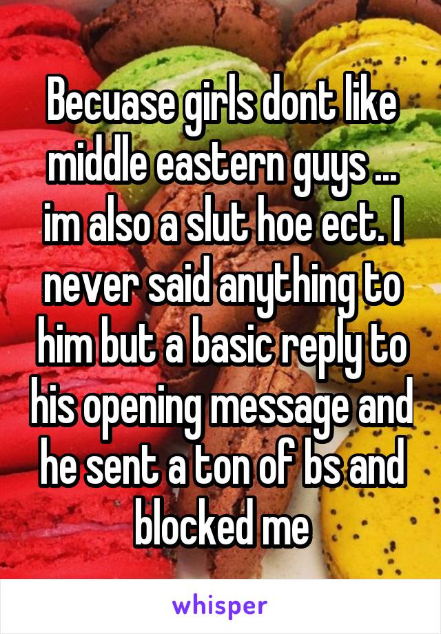 Becuase girls dont like middle eastern guys ... im also a slut hoe ect. I never said anything to him but a basic reply to his opening message and he sent a ton of bs and blocked me