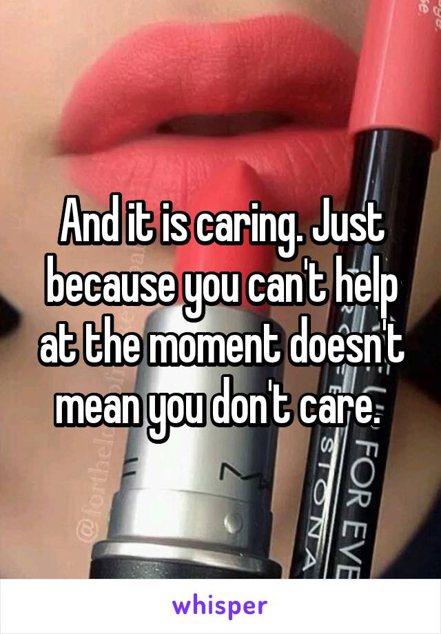 And it is caring. Just because you can't help at the moment doesn't mean you don't care. 