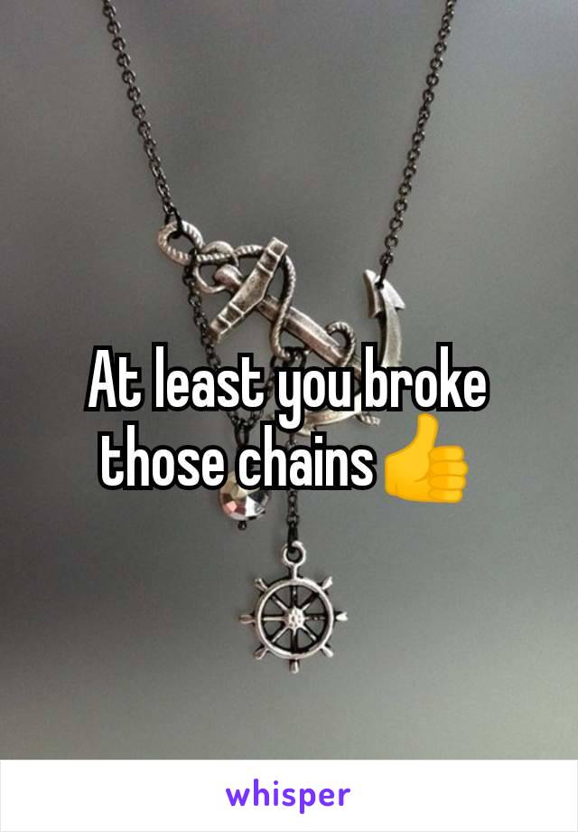 At least you broke those chains👍