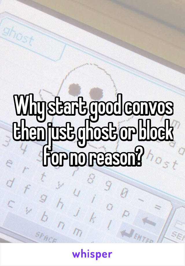 Why start good convos then just ghost or block for no reason?