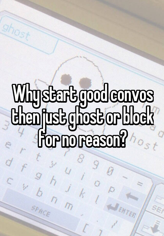 Why start good convos then just ghost or block for no reason?