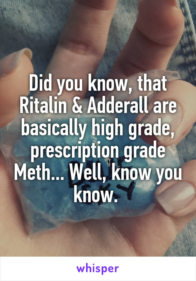 Did you know, that Ritalin & Adderall are basically high grade, prescription grade Meth... Well, know you know. 