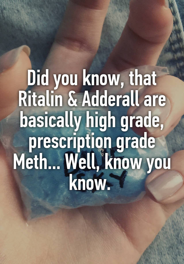 Did you know, that Ritalin & Adderall are basically high grade, prescription grade Meth... Well, know you know. 