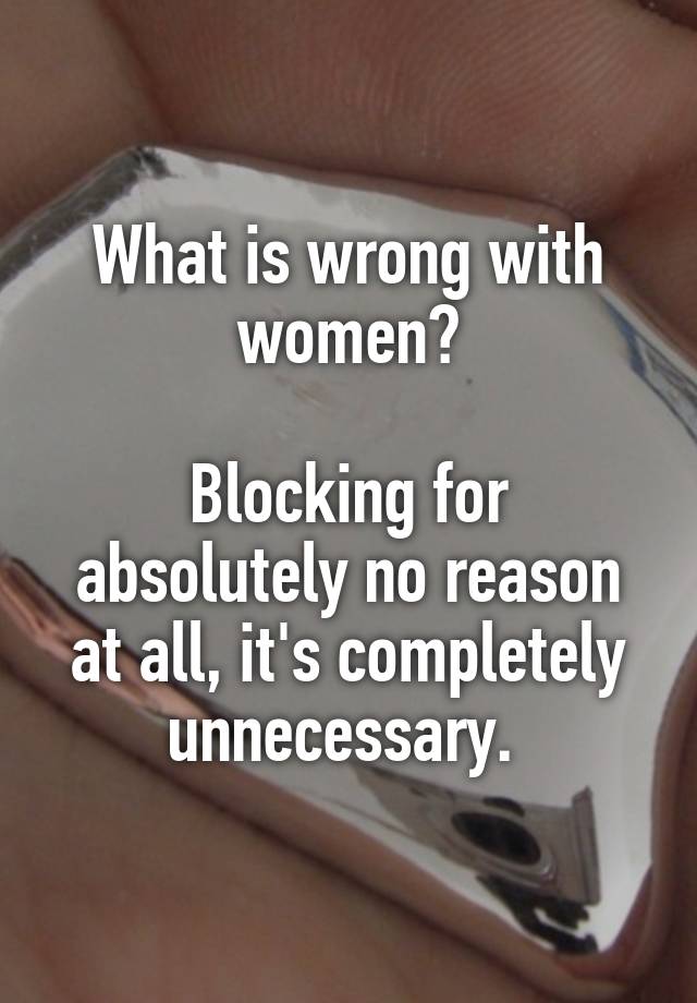 What is wrong with women?

Blocking for absolutely no reason at all, it's completely unnecessary. 