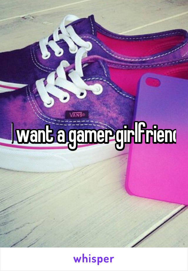 I want a gamer girlfriend