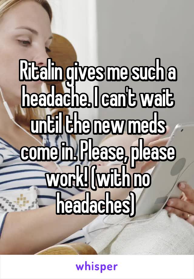 Ritalin gives me such a headache. I can't wait until the new meds come in. Please, please work! (with no headaches) 