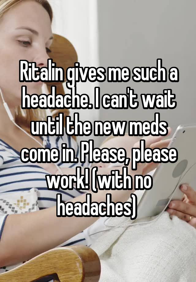 Ritalin gives me such a headache. I can't wait until the new meds come in. Please, please work! (with no headaches) 