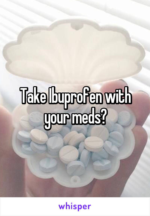 Take Ibuprofen with your meds?